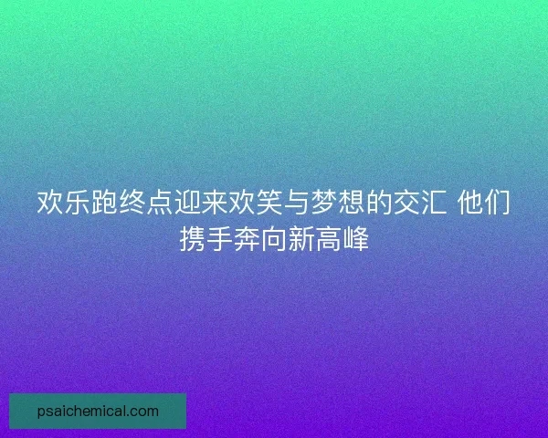 欢乐跑终点迎来欢笑与梦想的交汇 他们携手奔向新高峰