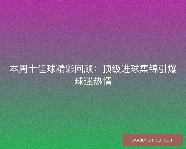 本周十佳球精彩回顾：顶级进球集锦引爆球迷热情