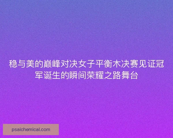 稳与美的巅峰对决女子平衡木决赛见证冠军诞生的瞬间荣耀之路舞台