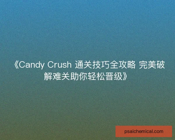 《Candy Crush 通关技巧全攻略 完美破解难关助你轻松晋级》