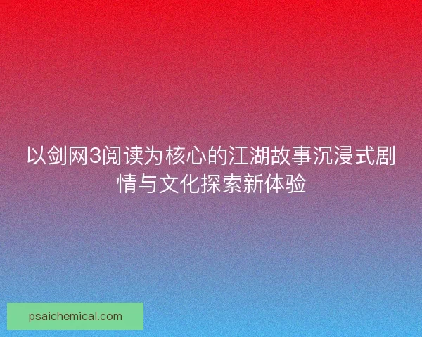 以剑网3阅读为核心的江湖故事沉浸式剧情与文化探索新体验