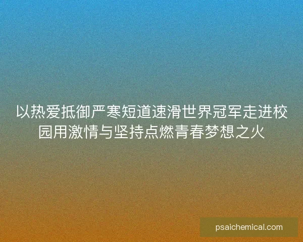 以热爱抵御严寒短道速滑世界冠军走进校园用激情与坚持点燃青春梦想之火