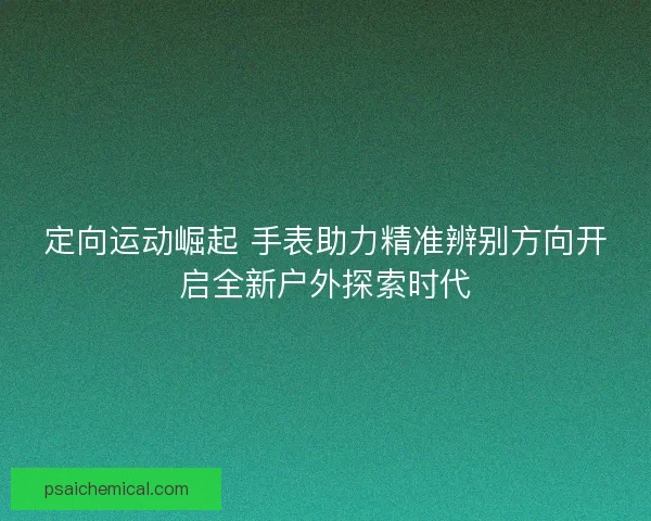 定向运动崛起 手表助力精准辨别方向开启全新户外探索时代