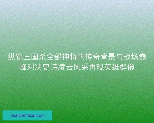纵览三国杀全部神将的传奇背景与战场巅峰对决史诗凌云风采再现英雄群像