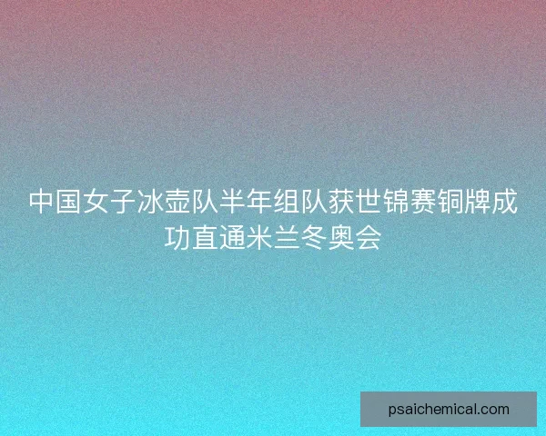 中国女子冰壶队半年组队获世锦赛铜牌成功直通米兰冬奥会