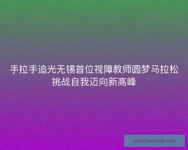 手拉手追光无锡首位视障教师圆梦马拉松挑战自我迈向新高峰