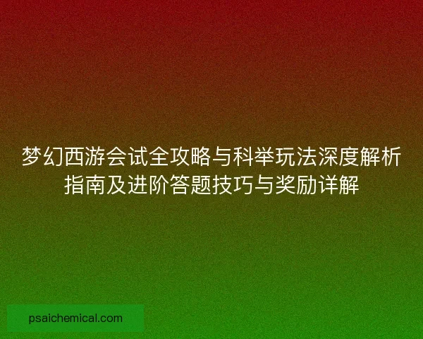 梦幻西游会试全攻略与科举玩法深度解析指南及进阶答题技巧与奖励详解