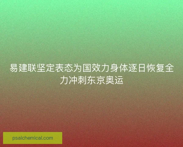 易建联坚定表态为国效力身体逐日恢复全力冲刺东京奥运