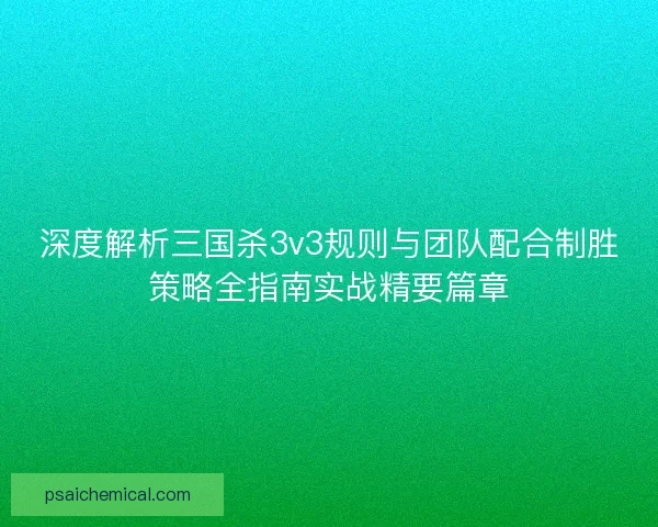 深度解析三国杀3v3规则与团队配合制胜策略全指南实战精要篇章