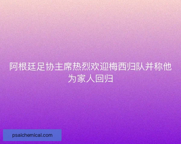 阿根廷足协主席热烈欢迎梅西归队并称他为家人回归