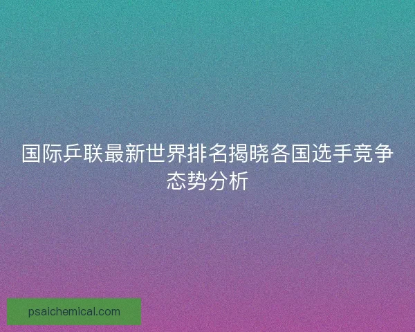 国际乒联最新世界排名揭晓各国选手竞争态势分析