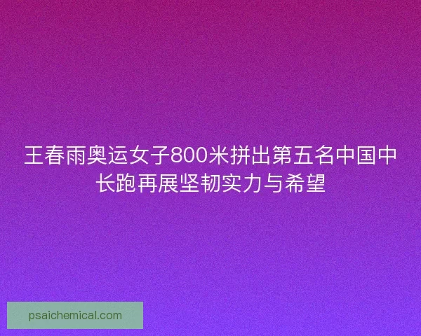 王春雨奥运女子800米拼出第五名中国中长跑再展坚韧实力与希望