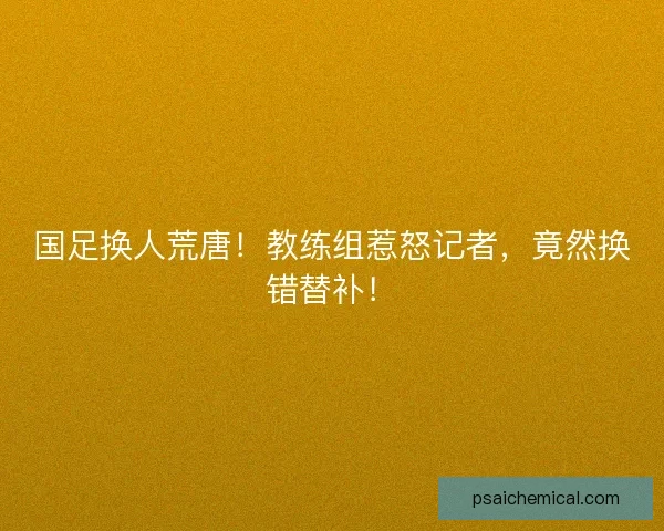 国足换人荒唐！教练组惹怒记者，竟然换错替补！