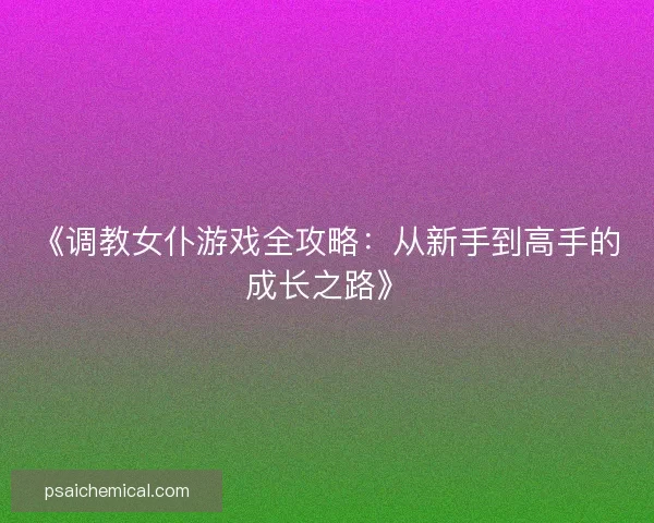《调教女仆游戏全攻略：从新手到高手的成长之路》