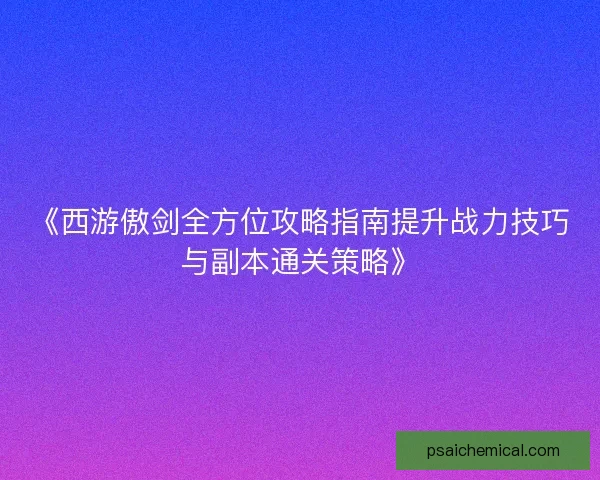 《西游傲剑全方位攻略指南提升战力技巧与副本通关策略》